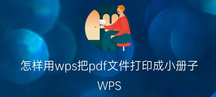 怎样用wps把pdf文件打印成小册子 WPS PDF打印成小册子